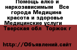 Помощь алко и наркозависимым - Все города Медицина, красота и здоровье » Медицинские услуги   . Тверская обл.,Торжок г.